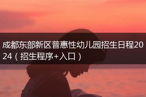 成都東部新區(qū)普惠性幼兒園招生日程2024（招生程序+入口）