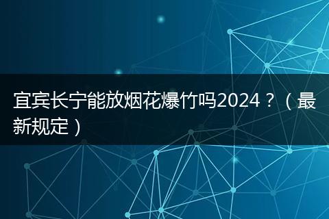 宜賓長寧能放煙花爆竹嗎2024？（最新規(guī)定）