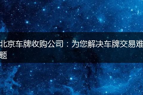 北京車牌收購公司：為您解決車牌交易難題