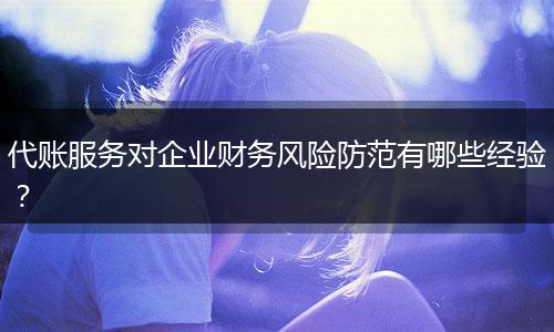 代賬服務(wù)對(duì)企業(yè)財(cái)務(wù)風(fēng)險(xiǎn)防范有哪些經(jīng)驗(yàn)？