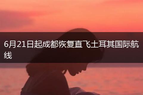 6月21日起成都恢復(fù)直飛土耳其國際航線