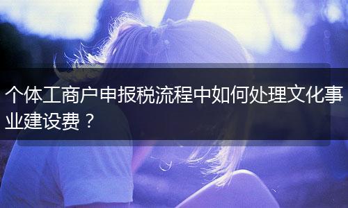 個體工商戶申報稅流程中如何處理文化事業(yè)建設(shè)費?
