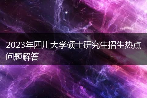 2023年四川大學(xué)碩士研究生招生熱點問題解答