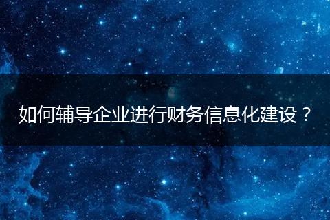 如何輔導(dǎo)企業(yè)進(jìn)行財務(wù)信息化建設(shè)？