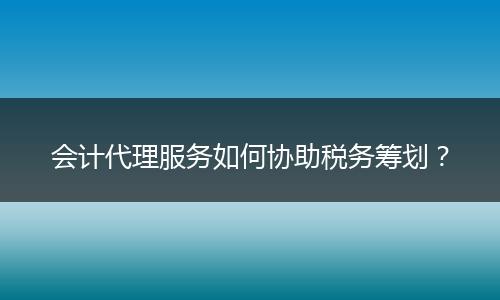 會計代理服務(wù)如何協(xié)助稅務(wù)籌劃？