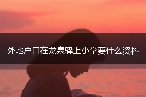 外地戶口在龍泉驛上小學(xué)要什么資料