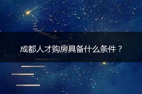 成都人才購房具備什么條件?
