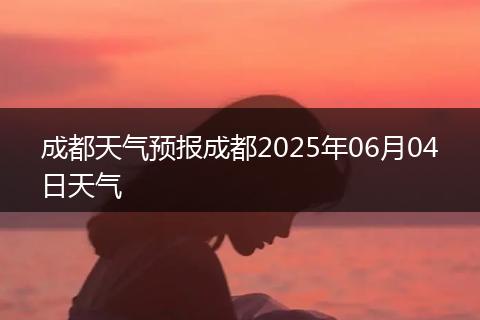 成都天氣預(yù)報(bào)成都2025年06月04日天氣
