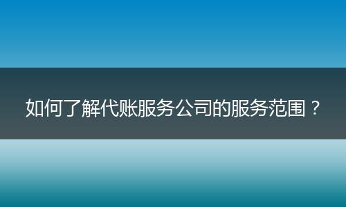 如何了解代賬服務(wù)公司的服務(wù)范圍？