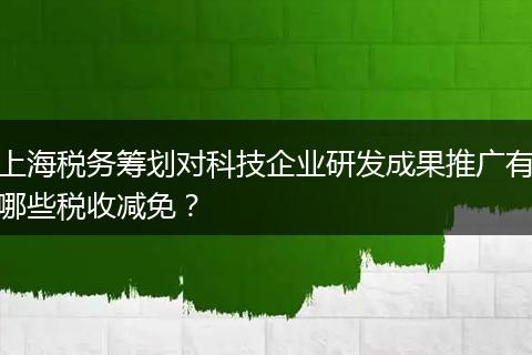 上海稅務(wù)籌劃對科技企業(yè)研發(fā)成果推廣有哪些稅收減免？