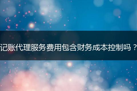 記賬代理服務(wù)費(fèi)用包含財(cái)務(wù)成本控制嗎？