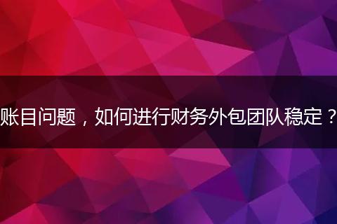 賬目問(wèn)題，如何進(jìn)行財(cái)務(wù)外包團(tuán)隊(duì)穩(wěn)定？
