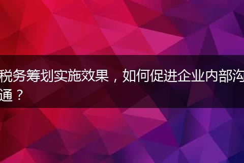 稅務(wù)籌劃實(shí)施效果，如何促進(jìn)企業(yè)內(nèi)部溝通？