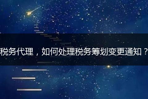 稅務(wù)代理，如何處理稅務(wù)籌劃變更通知？