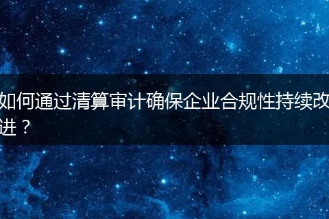 如何通過清算審計確保企業(yè)合規(guī)性持續(xù)改進(jìn)？