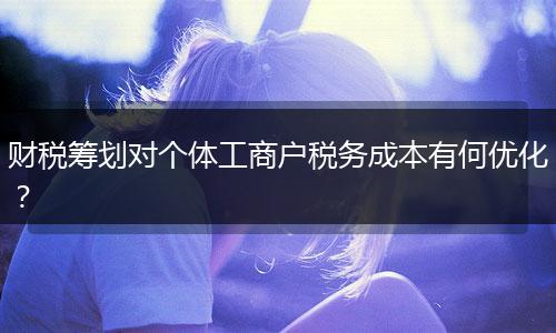 財(cái)稅籌劃對(duì)個(gè)體工商戶稅務(wù)成本有何優(yōu)化？