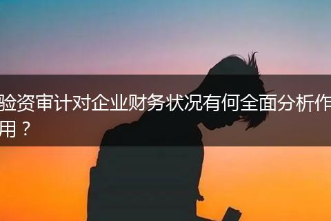 驗資審計對企業(yè)財務狀況有何全面分析作用？