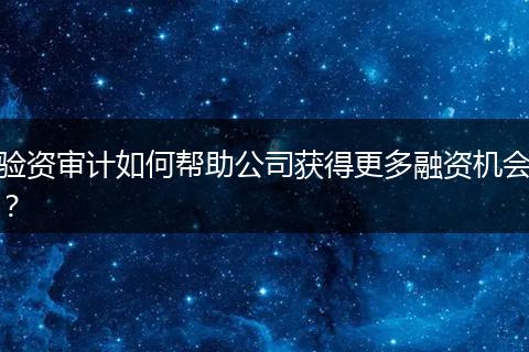 驗資審計如何幫助公司獲得更多融資機會？