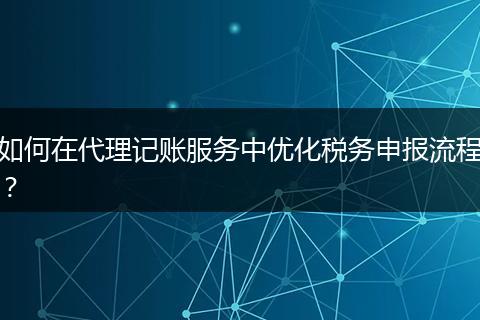如何在代理記賬服務(wù)中優(yōu)化稅務(wù)申報流程？