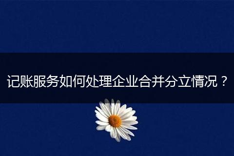 記賬服務(wù)如何處理企業(yè)合并分立情況？