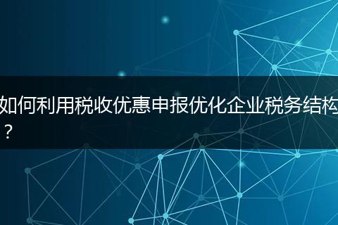 如何利用稅收優(yōu)惠申報優(yōu)化企業(yè)稅務(wù)結(jié)構(gòu)？