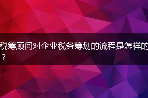 稅籌顧問對企業(yè)稅務籌劃的流程是怎樣的？