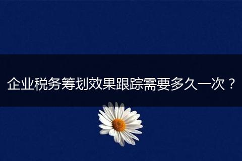 企業(yè)稅務(wù)籌劃效果跟蹤需要多久一次？