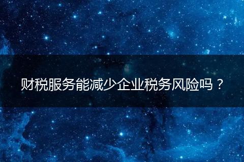 財稅服務(wù)能減少企業(yè)稅務(wù)風險嗎？