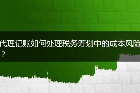 代理記賬如何處理稅務籌劃中的成本風險？
