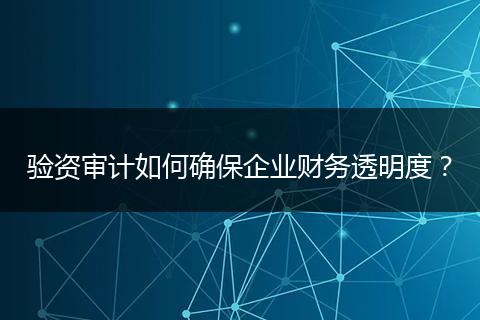 驗資審計如何確保企業(yè)財務(wù)透明度？