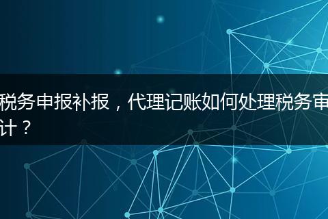 稅務申報補報，代理記賬如何處理稅務審計？
