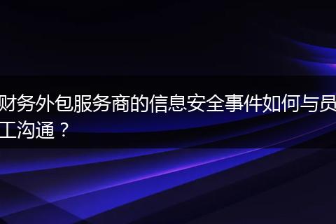 財(cái)務(wù)外包服務(wù)商的信息安全事件如何與員工溝通？