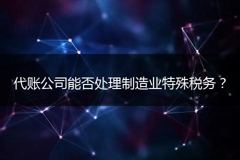 代賬公司能否處理制造業(yè)特殊稅務？