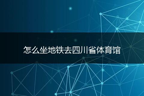 怎么坐地鐵去四川省體育館