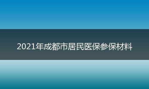 2021年成都市居民醫(yī)保參保材料