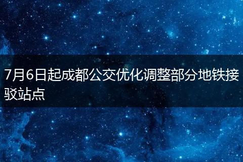 7月6日起成都公交優(yōu)化調(diào)整部分地鐵接駁站點