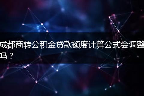 成都商轉(zhuǎn)公積金貸款額度計算公式會調(diào)整嗎？