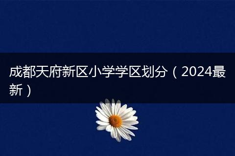 成都天府新區(qū)小學(xué)學(xué)區(qū)劃分(2024最新)