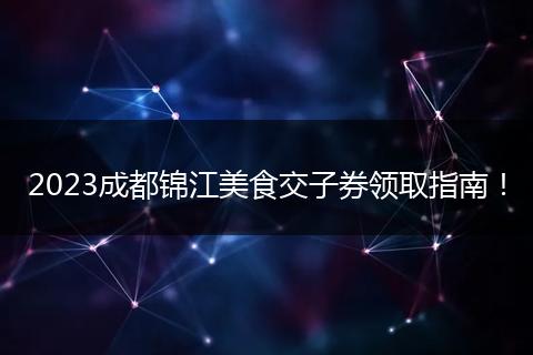 2023成都錦江美食交子券領(lǐng)取指南！