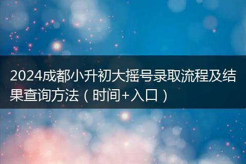 2024成都小升初大搖號(hào)錄取流程及結(jié)果查詢方法（時(shí)間+入口）