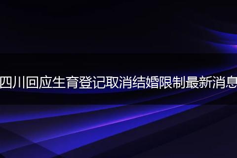 四川回應(yīng)生育登記取消結(jié)婚限制最新消息