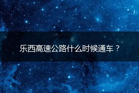 樂(lè)西高速公路什么時(shí)候通車？