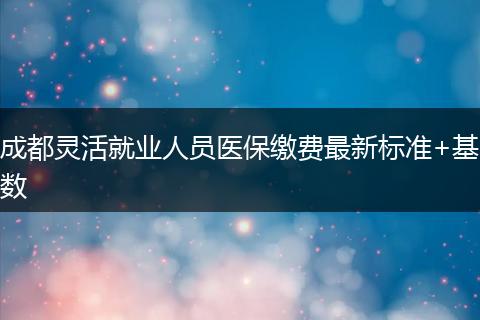 成都靈活就業(yè)人員醫(yī)保繳費最新標(biāo)準(zhǔn)+基數(shù)