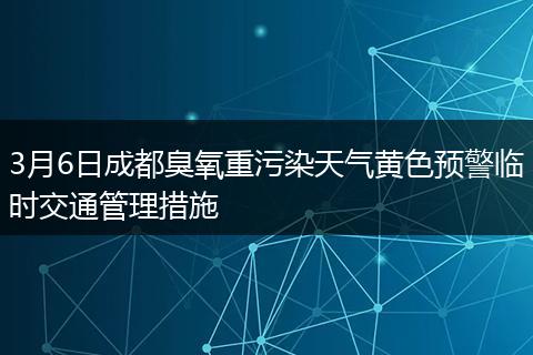 3月6日成都臭氧重污染天氣黃色預(yù)警臨時(shí)交通管理措施