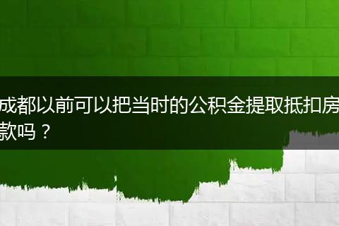 成都以前可以把當時的公積金提取抵扣房款嗎？