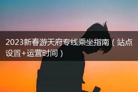 2023新春游天府專線乘坐指南(站點(diǎn)設(shè)置+運(yùn)營時間)