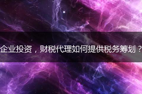 企業(yè)投資，財稅代理如何提供稅務(wù)籌劃？