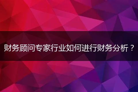 財(cái)務(wù)顧問(wèn)專(zhuān)家行業(yè)如何進(jìn)行財(cái)務(wù)分析？