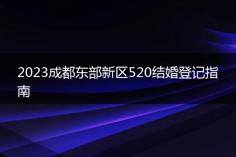 2023成都東部新區(qū)520結(jié)婚登記指南