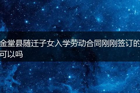 金堂縣隨遷子女入學(xué)勞動(dòng)合同剛剛簽訂的可以嗎